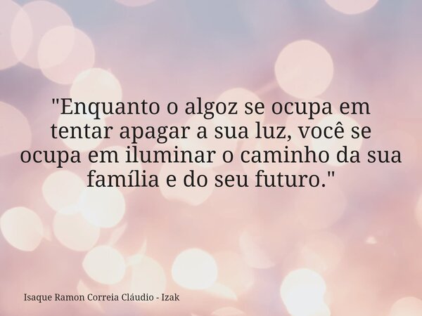 "Enquanto o algoz se ocupa em tentar apagar a sua luz, você se ocupa em iluminar o caminho da sua família e do seu futuro."... Frase de Isaque Ramon Correia Cláudio - Izak.
