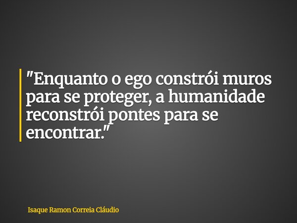 "Enquanto o ego constrói muros para se proteger, a humanidade reconstrói pontes para se encontrar."... Frase de Isaque Ramon Correia Cláudio.