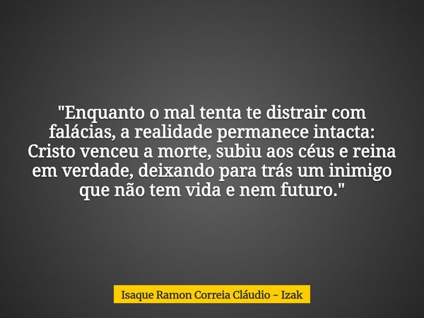 "Enquanto o mal tenta te distrair com falácias, a realidade permanece intacta: Cristo venceu a morte, subiu aos céus e reina em verdade, deixando para trás... Frase de Isaque Ramon Correia Cláudio - Izak.