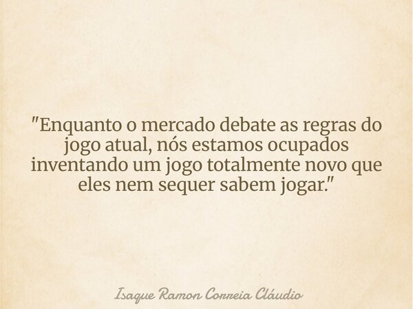 "Enquanto o mercado debate as regras do jogo atual, nós estamos ocupados inventando um jogo totalmente novo que eles nem sequer sabem jogar."... Frase de Isaque Ramon Correia Cláudio.