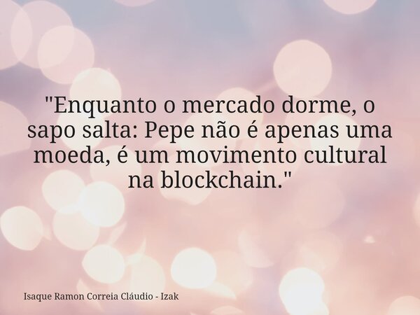"Enquanto o mercado dorme, o sapo salta: Pepe não é apenas uma moeda, é um movimento cultural na blockchain."... Frase de Isaque Ramon Correia Cláudio - Izak.