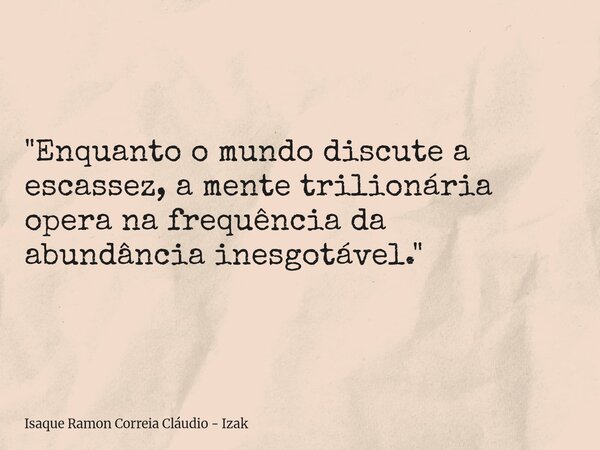 ​"Enquanto o mundo discute a escassez, a mente trilionária opera na frequência da abundância inesgotável."... Frase de Isaque Ramon Correia Cláudio - Izak.