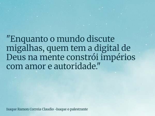 "Enquanto o mundo discute migalhas, quem tem a digital de Deus na mente constrói impérios com amor e autoridade."... Frase de Isaque Ramon Correia Claudio -Isaque o palestrante.