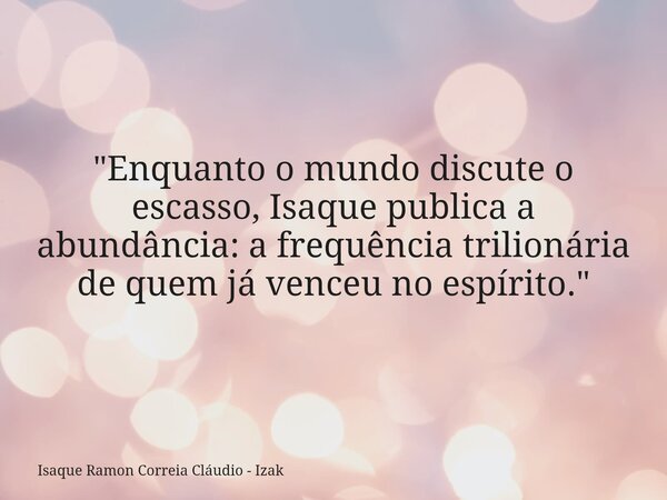 "Enquanto o mundo discute o escasso, Isaque publica a abundância: a frequência trilionária de quem já venceu no espírito."... Frase de Isaque Ramon Correia Cláudio - Izak.