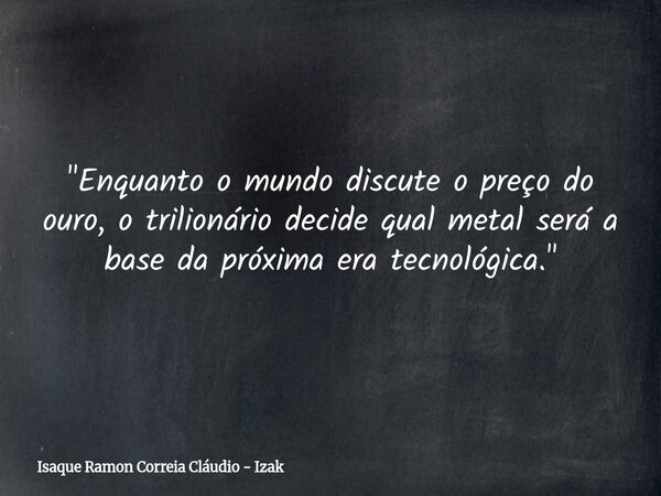 "Enquanto o mundo discute o preço do ouro, o trilionário decide qual metal será a base da próxima era tecnológica."... Frase de Isaque Ramon Correia Cláudio - Izak.