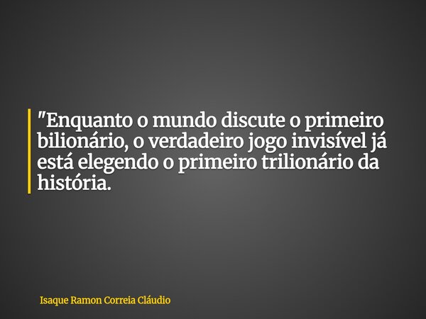 "Enquanto o mundo discute o primeiro bilionário, o verdadeiro jogo invisível já está elegendo o primeiro trilionário da história.... Frase de Isaque Ramon Correia Cláudio.
