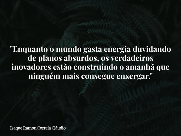 "Enquanto o mundo gasta energia duvidando de planos absurdos, os verdadeiros inovadores estão construindo o amanhã que ninguém mais consegue enxergar.&quot... Frase de Isaque Ramon Correia Cláudio.
