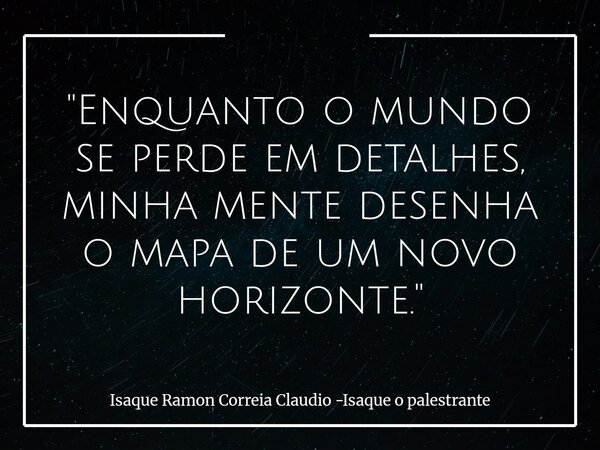 "Enquanto o mundo se perde em detalhes, minha mente desenha o mapa de um novo horizonte."... Frase de Isaque Ramon Correia Claudio -Isaque o palestrante.