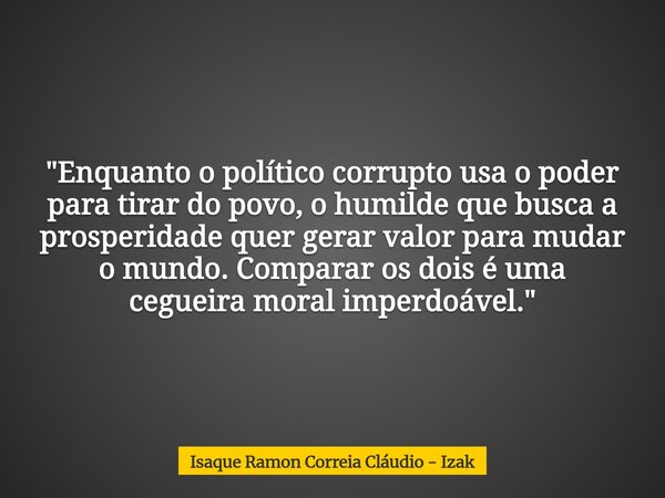 "Enquanto o político corrupto usa o poder para tirar do povo, o humilde que busca a prosperidade quer gerar valor para mudar o mundo. Comparar os dois é um... Frase de Isaque Ramon Correia Cláudio - Izak.