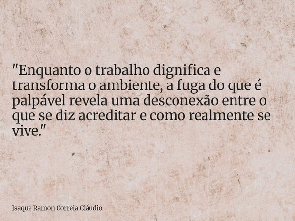 "Enquanto o trabalho dignifica e transforma o ambiente, a fuga do que é palpável revela uma desconexão entre o que se diz acreditar e como realmente se viv... Frase de Isaque Ramon Correia Cláudio.