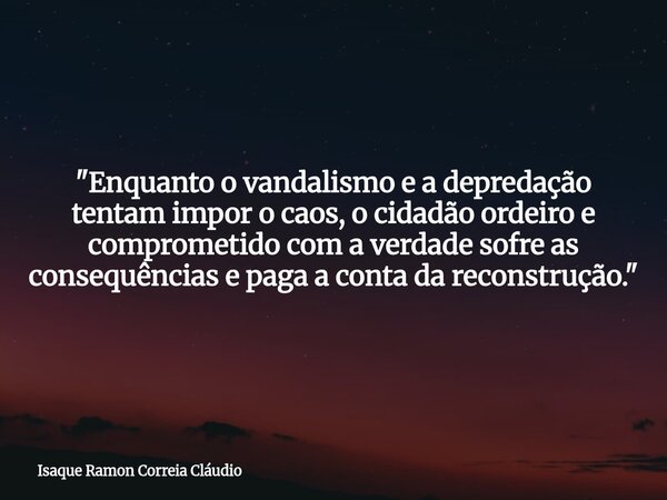 "Enquanto o vandalismo e a depredação tentam impor o caos, o cidadão ordeiro e comprometido com a verdade sofre as consequências e paga a conta da reconstr... Frase de Isaque Ramon Correia Cláudio.