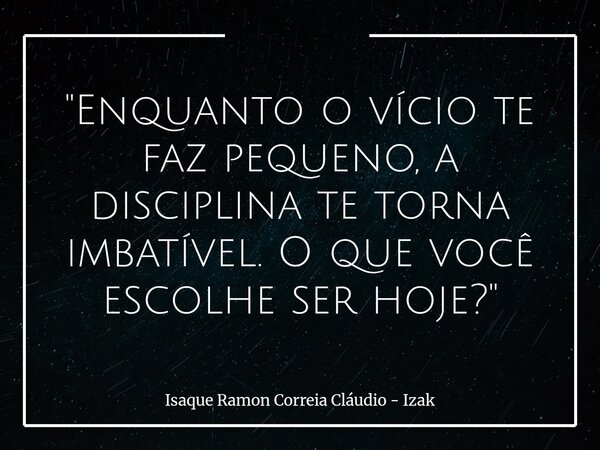 "Enquanto o vício te faz pequeno, a disciplina te torna imbatível. O que você escolhe ser hoje?"... Frase de Isaque Ramon Correia Cláudio - Izak.