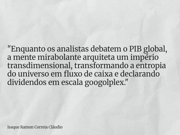 "Enquanto os analistas debatem o PIB global, a mente mirabolante arquiteta um império transdimensional, transformando a entropia do universo em fluxo de ca... Frase de Isaque Ramon Correia Cláudio.
