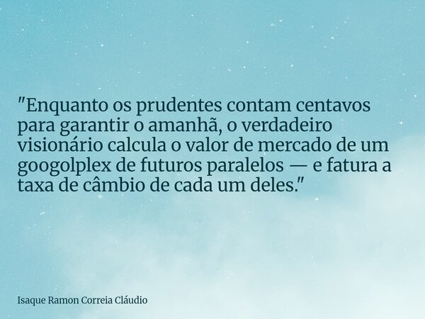 "Enquanto os prudentes contam centavos para garantir o amanhã, o verdadeiro visionário calcula o valor de mercado de um googolplex de futuros paralelos — e... Frase de Isaque Ramon Correia Cláudio.