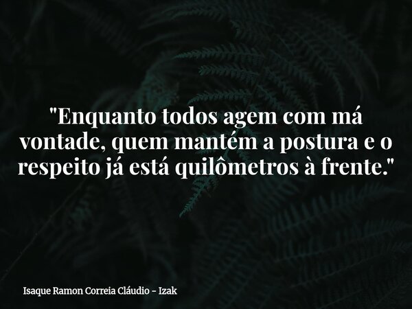 "Enquanto todos agem com má vontade, quem mantém a postura e o respeito já está quilômetros à frente."... Frase de Isaque Ramon Correia Cláudio - Izak.