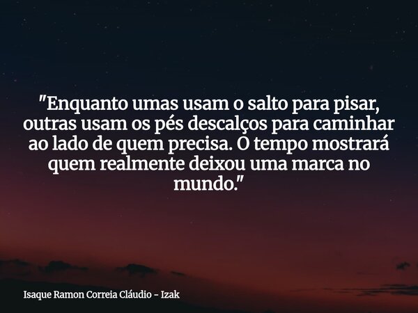 "Enquanto umas usam o salto para pisar, outras usam os pés descalços para caminhar ao lado de quem precisa. O tempo mostrará quem realmente deixou uma marc... Frase de Isaque Ramon Correia Cláudio - Izak.