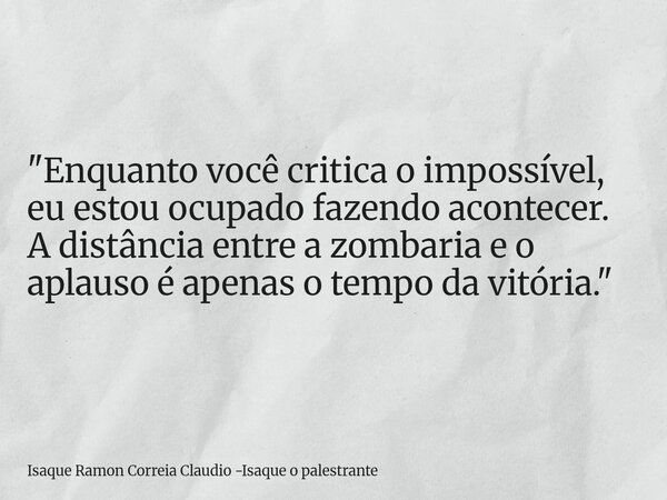 "Enquanto você critica o impossível, eu estou ocupado fazendo acontecer. A distância entre a zombaria e o aplauso é apenas o tempo da vitória."... Frase de Isaque Ramon Correia Claudio -Isaque o palestrante.