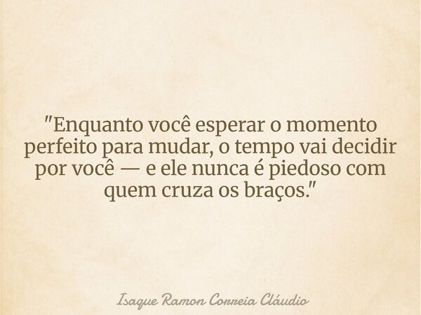 "Enquanto você esperar o momento perfeito para mudar, o tempo vai decidir por você — e ele nunca é piedoso com quem cruza os braços."... Frase de Isaque Ramon Correia Cláudio.
