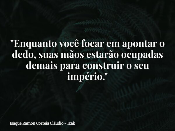 "Enquanto você focar em apontar o dedo, suas mãos estarão ocupadas demais para construir o seu império."... Frase de Isaque Ramon Correia Cláudio - Izak.