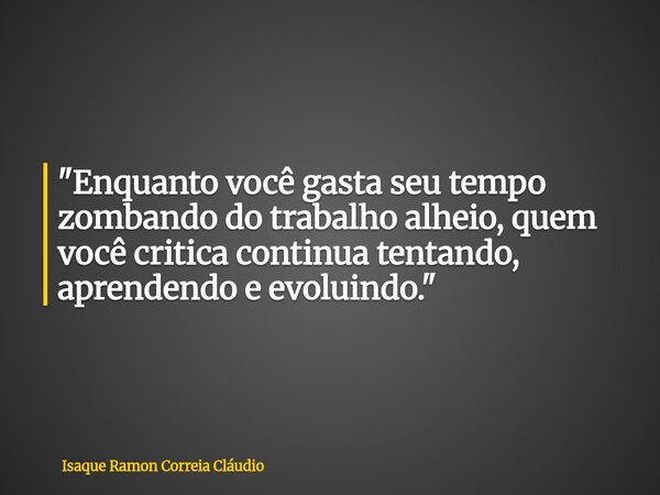 ​"Enquanto você gasta seu tempo zombando do trabalho alheio, quem você critica continua tentando, aprendendo e evoluindo."... Frase de Isaque Ramon Correia Cláudio.