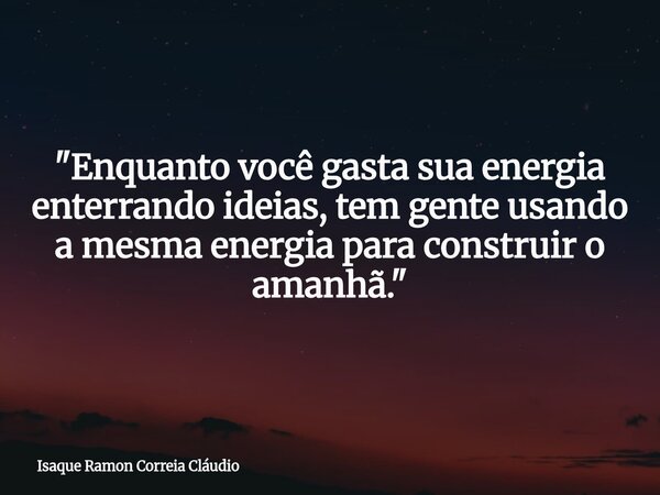 "Enquanto você gasta sua energia enterrando ideias, tem gente usando a mesma energia para construir o amanhã."... Frase de Isaque Ramon Correia Cláudio.