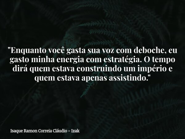 "Enquanto você gasta sua voz com deboche, eu gasto minha energia com estratégia. O tempo dirá quem estava construindo um império e quem estava apenas assis... Frase de Isaque Ramon Correia Cláudio - Izak.