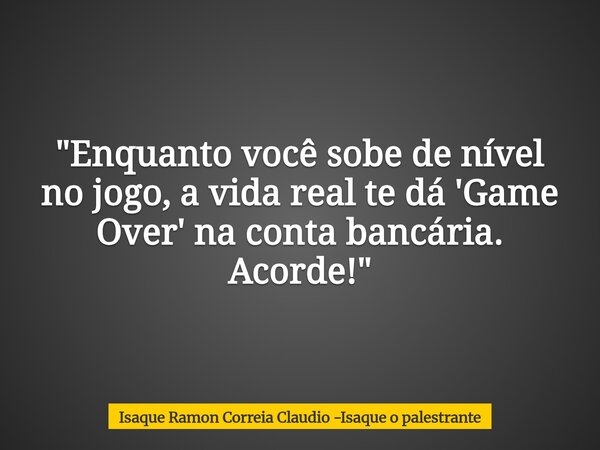 "Enquanto você sobe de nível no jogo, a vida real te dá 'Game Over' na conta bancária. Acorde!"... Frase de Isaque Ramon Correia Claudio -Isaque o palestrante.