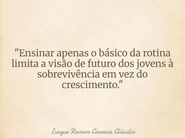 "Ensinar apenas o básico da rotina limita a visão de futuro dos jovens à sobrevivência em vez do crescimento."... Frase de Isaque Ramon Correia Cláudio.