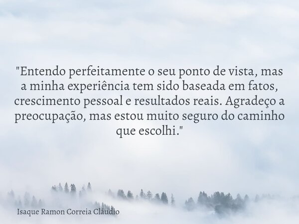 "Entendo perfeitamente o seu ponto de vista, mas a minha experiência tem sido baseada em fatos, crescimento pessoal e resultados reais. Agradeço a preocupa... Frase de Isaque Ramon Correia Cláudio.