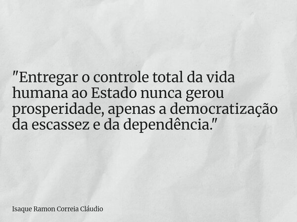 "Entregar o controle total da vida humana ao Estado nunca gerou prosperidade, apenas a democratização da escassez e da dependência."... Frase de Isaque Ramon Correia Cláudio.