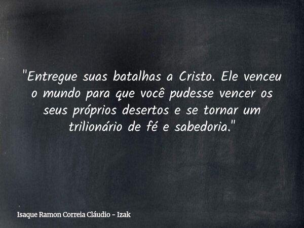 "Entregue suas batalhas a Cristo. Ele venceu o mundo para que você pudesse vencer os seus próprios desertos e se tornar um trilionário de fé e sabedoria.&q... Frase de Isaque Ramon Correia Cláudio - Izak.