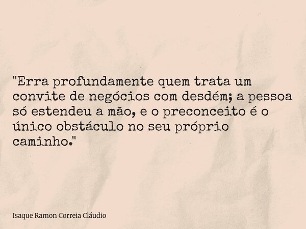 "Erra profundamente quem trata um convite de negócios com desdém; a pessoa só estendeu a mão, e o preconceito é o único obstáculo no seu próprio caminho.&q... Frase de Isaque Ramon Correia Cláudio.