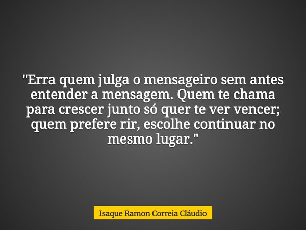 "Erra quem julga o mensageiro sem antes entender a mensagem. Quem te chama para crescer junto só quer te ver vencer; quem prefere rir, escolhe continuar no... Frase de Isaque Ramon Correia Cláudio.