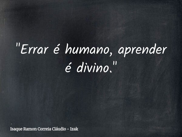 "Errar é humano, aprender é divino."... Frase de Isaque Ramon Correia Cláudio - Izak.