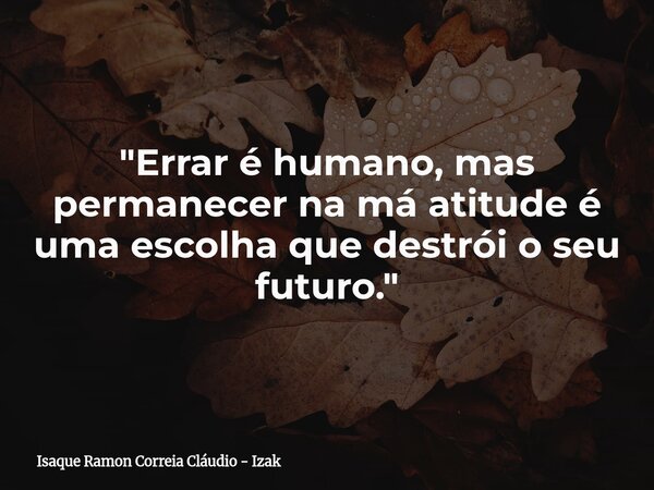 "Errar é humano, mas permanecer na má atitude é uma escolha que destrói o seu futuro."... Frase de Isaque Ramon Correia Cláudio - Izak.