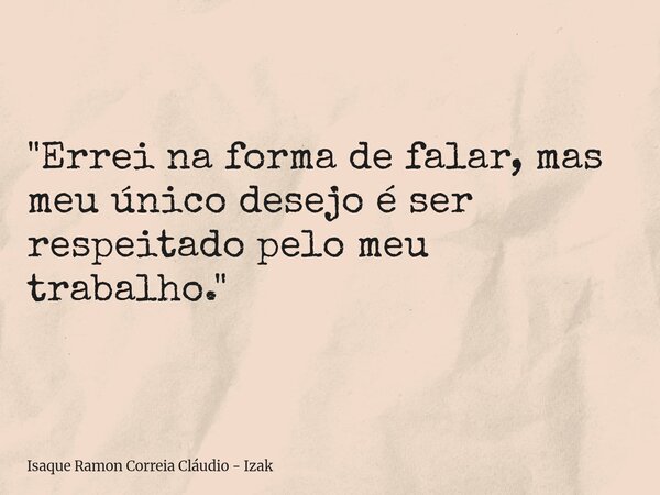 "Errei na forma de falar, mas meu único desejo é ser respeitado pelo meu trabalho."... Frase de Isaque Ramon Correia Cláudio - Izak.
