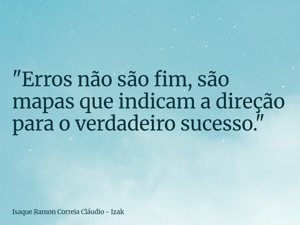 "Erros não são fim, são mapas que indicam a direção para o verdadeiro sucesso."... Frase de Isaque Ramon Correia Cláudio - Izak.