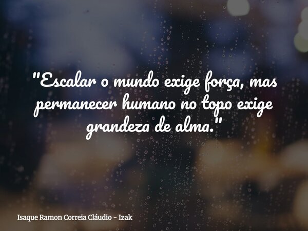 "Escalar o mundo exige força, mas permanecer humano no topo exige grandeza de alma."... Frase de Isaque Ramon Correia Cláudio - Izak.