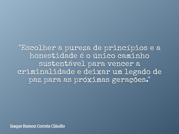 "Escolher a pureza de princípios e a honestidade é o único caminho sustentável para vencer a criminalidade e deixar um legado de paz para as próximas geraç... Frase de Isaque Ramon Correia Cláudio.