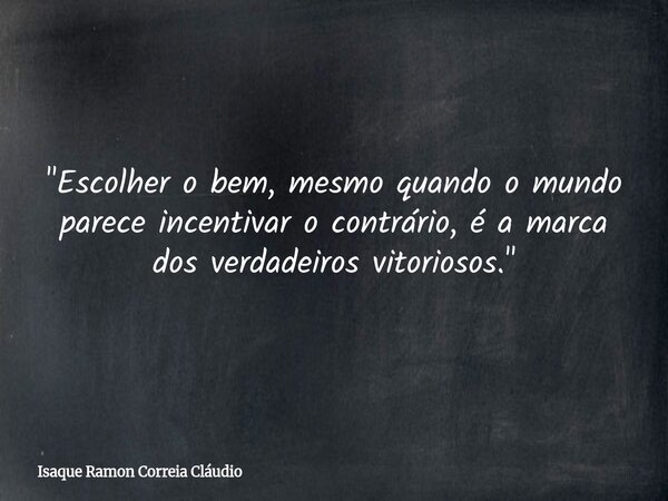 "Escolher o bem, mesmo quando o mundo parece incentivar o contrário, é a marca dos verdadeiros vitoriosos."... Frase de Isaque Ramon Correia Cláudio.