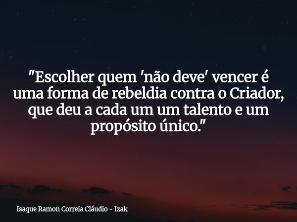"Escolher quem 'não deve' vencer é uma forma de rebeldia contra o Criador, que deu a cada um um talento e um propósito único."... Frase de Isaque Ramon Correia Cláudio - Izak.