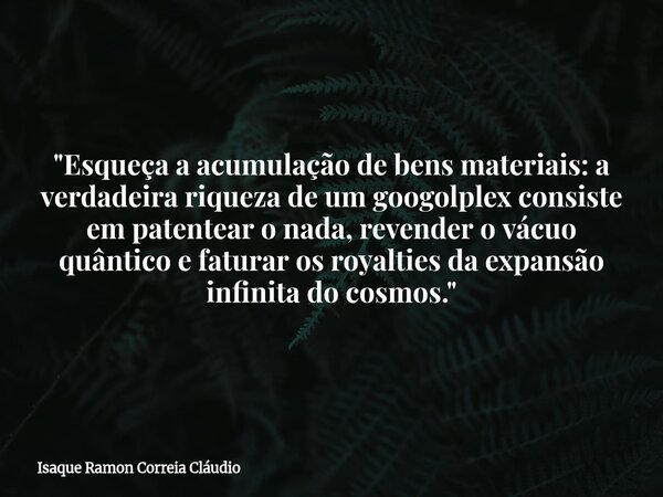 "Esqueça a acumulação de bens materiais: a verdadeira riqueza de um googolplex consiste em patentear o nada, revender o vácuo quântico e faturar os royalti... Frase de Isaque Ramon Correia Cláudio.