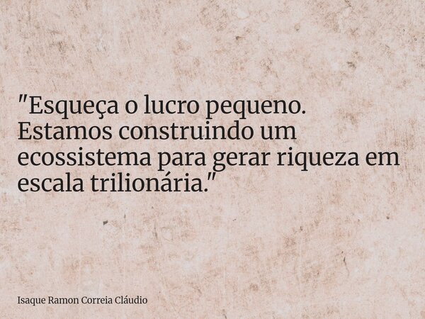 "Esqueça o lucro pequeno. Estamos construindo um ecossistema para gerar riqueza em escala trilionária."... Frase de Isaque Ramon Correia Cláudio.