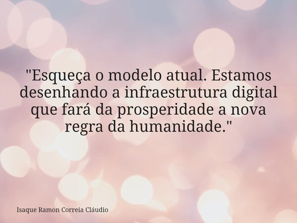 "Esqueça o modelo atual. Estamos desenhando a infraestrutura digital que fará da prosperidade a nova regra da humanidade."... Frase de Isaque Ramon Correia Cláudio.