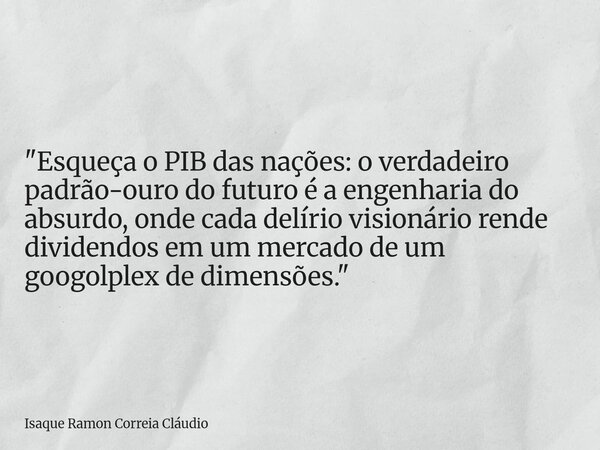 "Esqueça o PIB das nações: o verdadeiro padrão-ouro do futuro é a engenharia do absurdo, onde cada delírio visionário rende dividendos em um mercado de um ... Frase de Isaque Ramon Correia Cláudio.