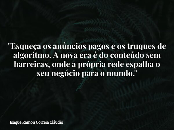 "Esqueça os anúncios pagos e os truques de algoritmo. A nova era é do conteúdo sem barreiras, onde a própria rede espalha o seu negócio para o mundo."... Frase de Isaque Ramon Correia Cláudio.