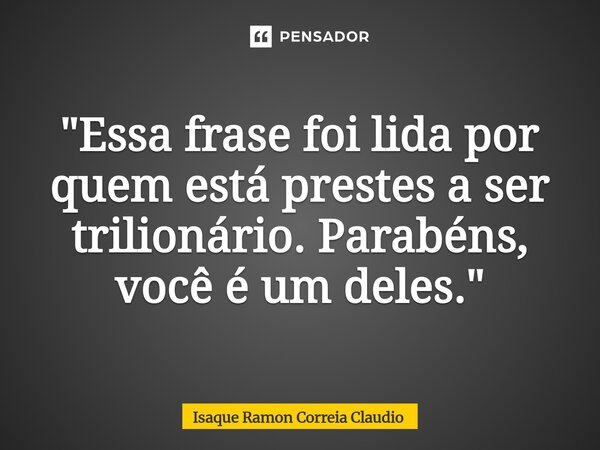 ⁠"Essa frase foi lida por quem está prestes a ser trilionário. Parabéns, você é um deles."... Frase de Isaque Ramon Correia Claudio.