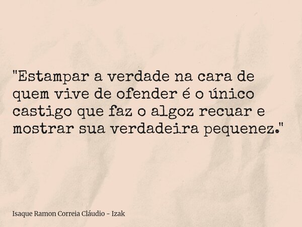 "Estampar a verdade na cara de quem vive de ofender é o único castigo que faz o algoz recuar e mostrar sua verdadeira pequenez."... Frase de Isaque Ramon Correia Cláudio - Izak.