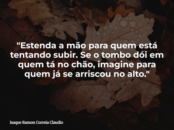 "Estenda a mão para quem está tentando subir. Se o tombo dói em quem tá no chão, imagine para quem já se arriscou no alto."... Frase de Isaque Ramon Correia Claudio.