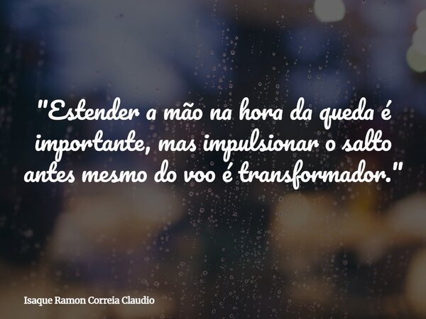 "Estender a mão na hora da queda é importante, mas impulsionar o salto antes mesmo do voo é transformador."... Frase de Isaque Ramon Correia Claudio.